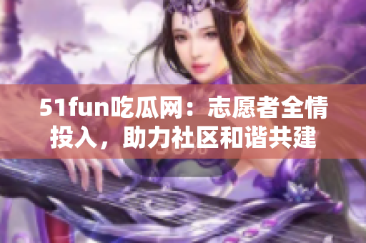 51fun吃瓜網(wǎng)：志愿者全情投入，助力社區(qū)和諧共建