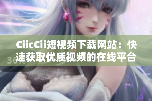 CiicCii短視頻下載網(wǎng)站：快速獲取優(yōu)質(zhì)視頻的在線平臺(tái)