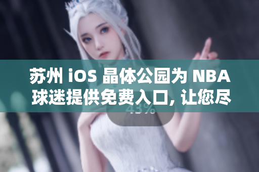 蘇州 iOS 晶體公園為 NBA 球迷提供免費(fèi)入口, 讓您盡情暢游