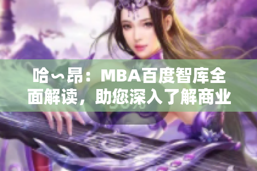 哈∽昂：MBA百度智庫全面解讀，助您深入了解商業(yè)管理！