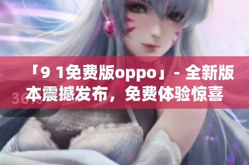 「9 1免費版oppo」- 全新版本震撼發(fā)布，免費體驗驚喜不斷