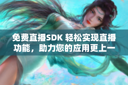 免費直播SDK 輕松實現(xiàn)直播功能，助力您的應用更上一層樓