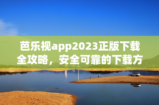 芭樂(lè)視app2023正版下載全攻略，安全可靠的下載方法和詳細(xì)步驟