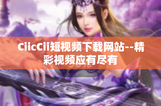 CiicCii短視頻下載網(wǎng)站--精彩視頻應(yīng)有盡有