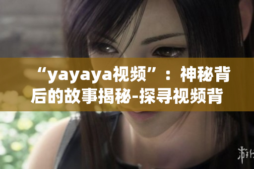 “yayaya視頻”：神秘背后的故事揭秘-探尋視頻背后的真相