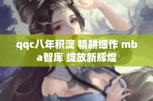 qqc八年積淀 精耕細(xì)作 mba智庫(kù) 綻放新輝煌