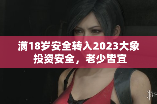 滿18歲安全轉(zhuǎn)入2023大象 投資安全，老少皆宜