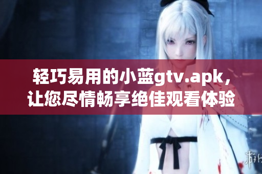 輕巧易用的小藍(lán)gtv.apk，讓您盡情暢享絕佳觀看體驗(yàn)