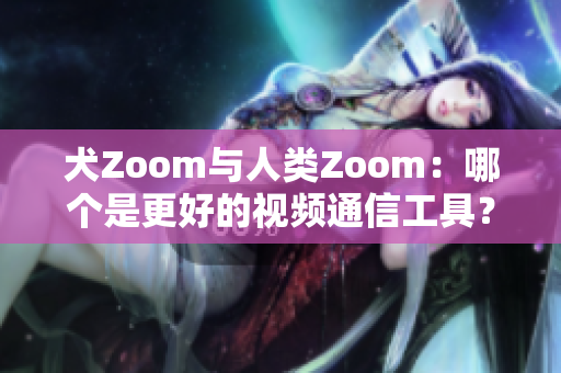 犬Zoom與人類Zoom：哪個是更好的視頻通信工具？