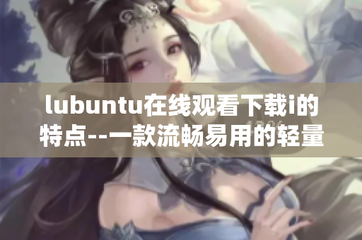 lubuntu在線觀看下載i的特點(diǎn)--一款流暢易用的輕量級Linux操作系統(tǒng)