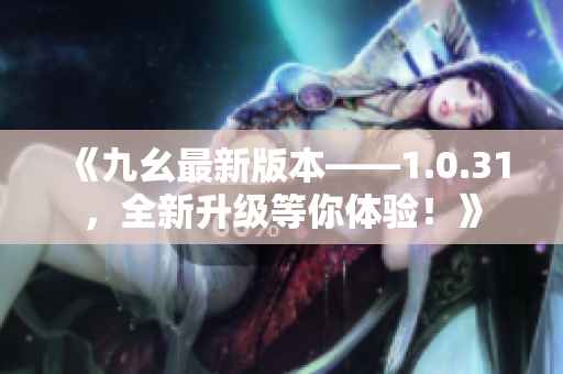 《九幺最新版本——1.0.31，全新升級(jí)等你體驗(yàn)！》