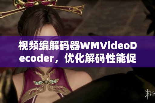 視頻編解碼器WMVideoDecoder，優(yōu)化解碼性能促進(jìn)高清視頻流暢播放