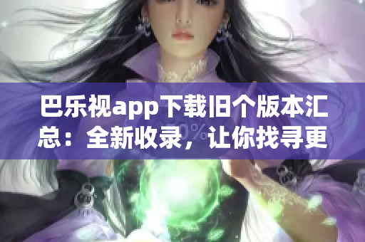 巴樂視app下載舊個(gè)版本匯總：全新收錄，讓你找尋更多精彩版本