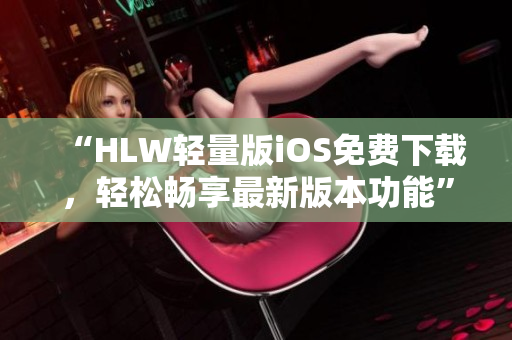 “HLW輕量版iOS免費下載，輕松暢享最新版本功能”