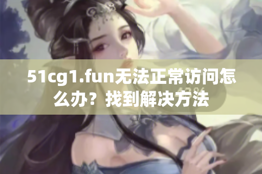 51cg1.fun無(wú)法正常訪問(wèn)怎么辦？找到解決方法