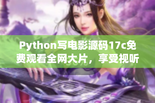 Python寫電影源碼17c免費(fèi)觀看全網(wǎng)大片，享受視聽盛宴