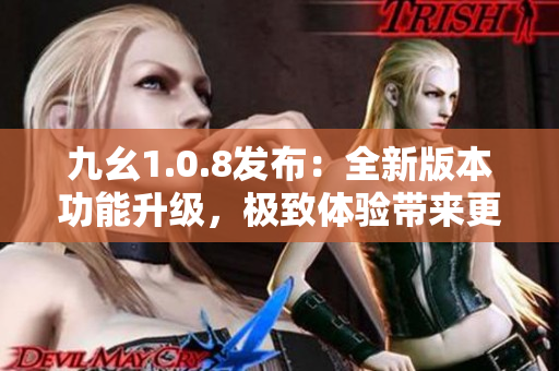 九幺1.0.8發(fā)布：全新版本功能升級，極致體驗帶來更大驚喜