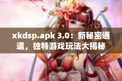 xkdsp.apk 3.0：新秘密通道，獨(dú)特游戲玩法大揭秘