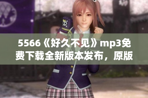 5566《好久不見》mp3免費下載全新版本發(fā)布，原版歌曲回顧