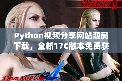 Python視頻分享網(wǎng)站源碼下載，全新17C版本免費獲取