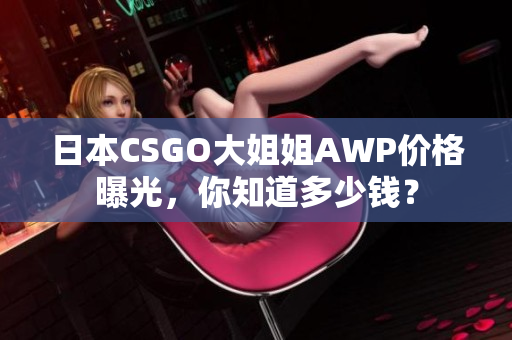 日本CSGO大姐姐AWP價格曝光，你知道多少錢？