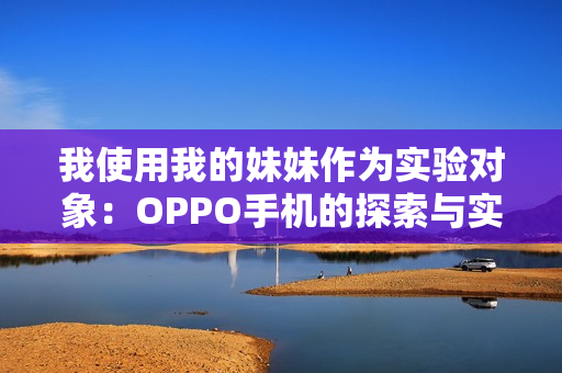 我使用我的妹妹作為實驗對象：OPPO手機的探索與實踐