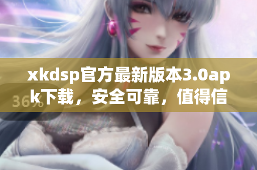 xkdsp官方最新版本3.0apk下載，安全可靠，值得信賴