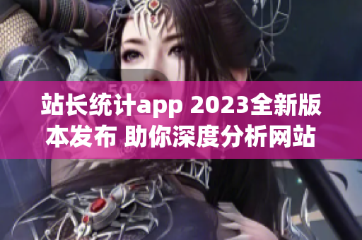 站長(zhǎng)統(tǒng)計(jì)app 2023全新版本發(fā)布 助你深度分析網(wǎng)站數(shù)據(jù),助力網(wǎng)站運(yùn)營(yíng)優(yōu)化