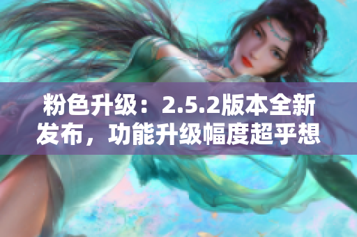 粉色升級：2.5.2版本全新發(fā)布，功能升級幅度超乎想象