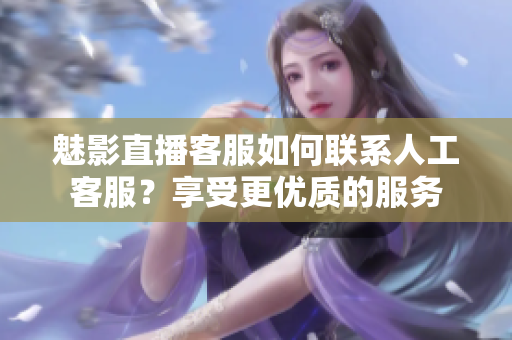 魅影直播客服如何聯(lián)系人工客服？享受更優(yōu)質(zhì)的服務