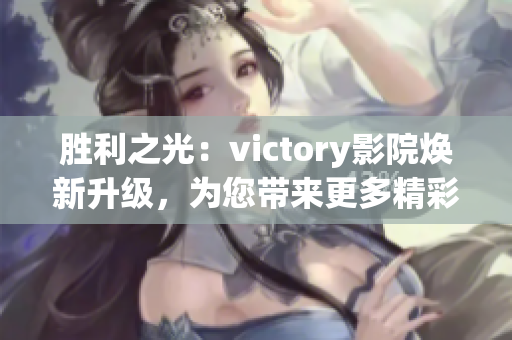 勝利之光：victory影院煥新升級，為您帶來更多精彩影視體驗