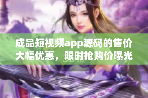 成品短視頻app源碼的售價大幅優(yōu)惠，限時搶購價曝光