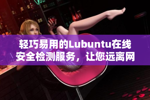 輕巧易用的Lubuntu在線安全檢測服務，讓您遠離網(wǎng)絡威脅