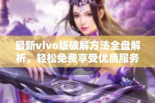 最新vivo版破解方法全盤解析，輕松免費享受優(yōu)質(zhì)服務(wù)