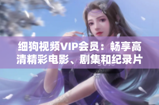 細(xì)狗視頻VIP會(huì)員：暢享高清精彩電影、劇集和紀(jì)錄片