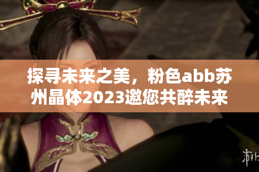 探尋未來(lái)之美，粉色abb蘇州晶體2023邀您共醉未來(lái)之城