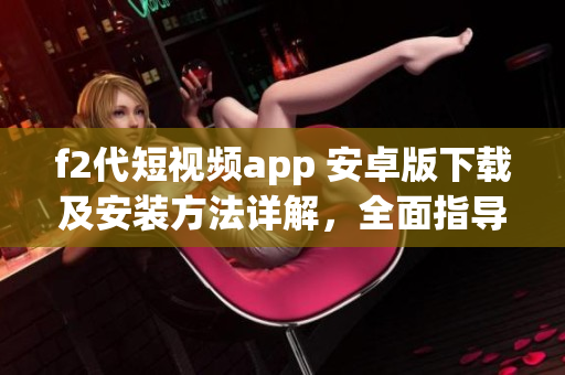 f2代短視頻app 安卓版下載及安裝方法詳解，全面指導(dǎo)安裝流程