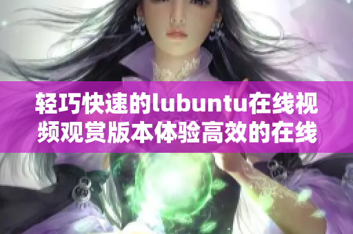 輕巧快速的lubuntu在線視頻觀賞版本體驗高效的在線視頻觀看功能