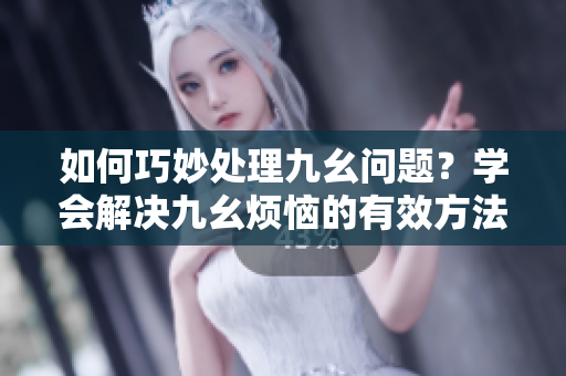 如何巧妙處理九幺問題？學(xué)會解決九幺煩惱的有效方法！