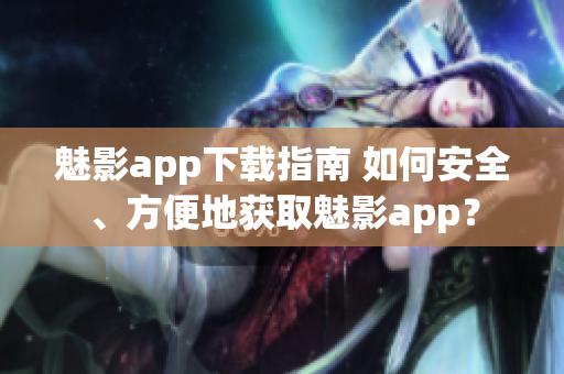 魅影app下載指南 如何安全、方便地獲取魅影app？