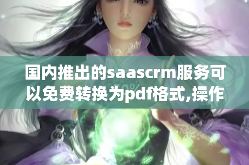 國內(nèi)推出的saascrm服務可以免費轉(zhuǎn)換為pdf格式,操作簡便