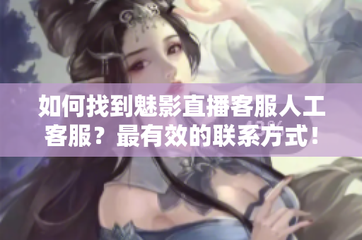 如何找到魅影直播客服人工客服？最有效的聯(lián)系方式！