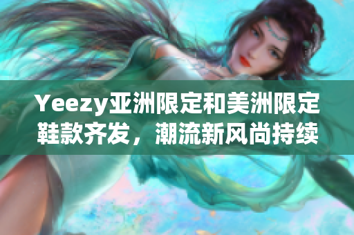 Yeezy亞洲限定和美洲限定鞋款齊發(fā)，潮流新風(fēng)尚持續(xù)席卷