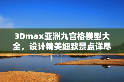 3Dmax亞洲九宮格模型大全，設(shè)計精美細致景點詳盡