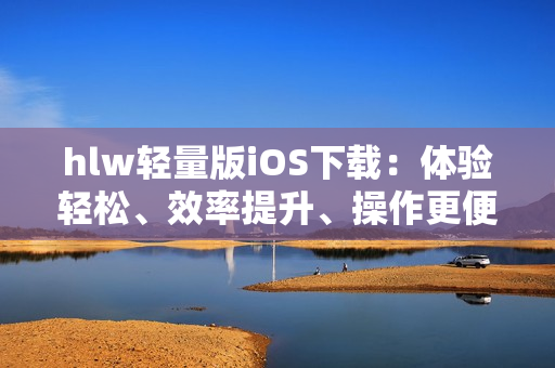 hlw輕量版iOS下載：體驗輕松、效率提升、操作更便捷