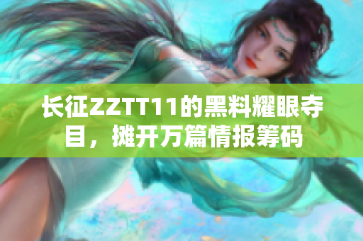 長征ZZTT11的黑料耀眼奪目，攤開萬篇情報籌碼