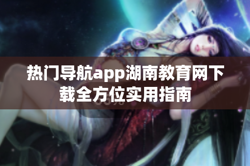 熱門導(dǎo)航app湖南教育網(wǎng)下載全方位實用指南