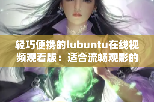 輕巧便攜的lubuntu在線視頻觀看版：適合流暢觀影的Linux操作系統(tǒng)