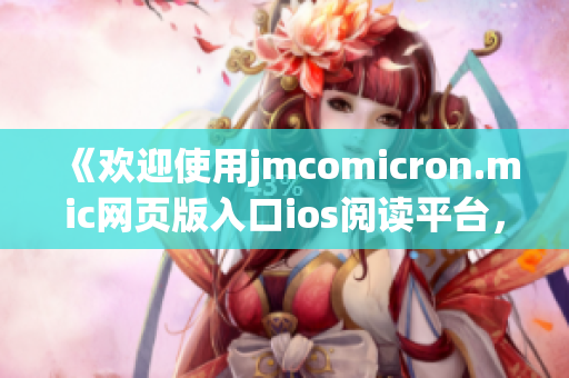 《歡迎使用jmcomicron.mic網(wǎng)頁版入口ios閱讀平臺，盡情享受精彩漫畫內(nèi)容》