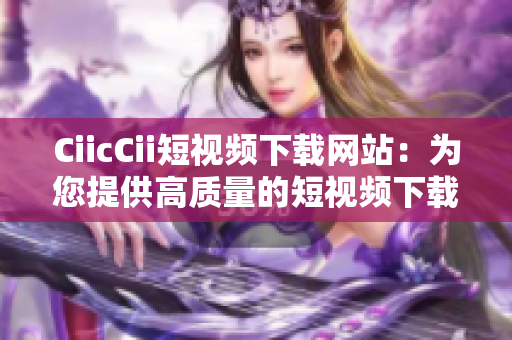 CiicCii短視頻下載網(wǎng)站：為您提供高質(zhì)量的短視頻下載服務(wù)